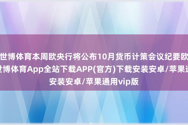 世博体育本周欧央行将公布10月货币计策会议纪要欧洲方面-世博体育App全站下载APP(官方)下载安装安卓/苹果通用vip版