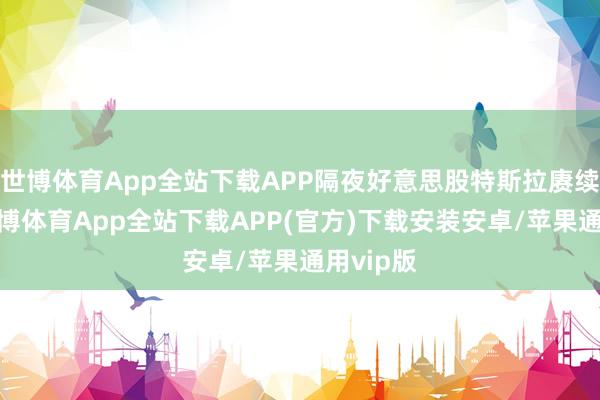 世博体育App全站下载APP隔夜好意思股特斯拉赓续大涨-世博体育App全站下载APP(官方)下载安装安卓/苹果通用vip版