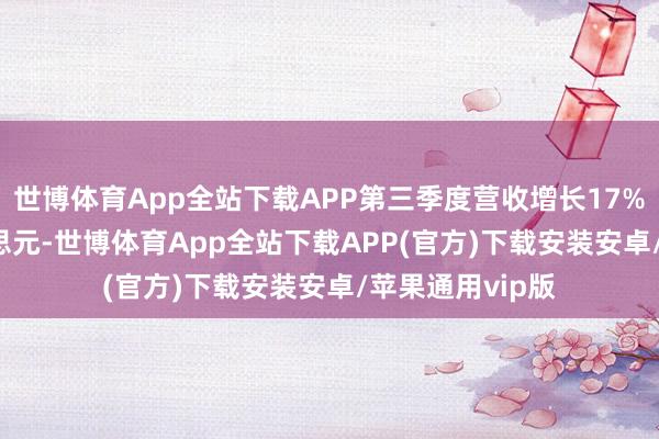 世博体育App全站下载APP第三季度营收增长17%至7.16亿好意思元-世博体育App全站下载APP(官方)下载安装安卓/苹果通用vip版