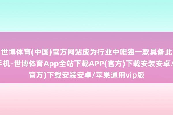 世博体育(中国)官方网站成为行业中唯独一款具备此种特色的旗舰手机-世博体育App全站下载APP(官方)下载安装安卓/苹果通用vip版