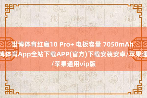 世博体育红魔10 Pro+ 电板容量 7050mAh 电板-世博体育App全站下载APP(官方)下载安装安卓/苹果通用vip版