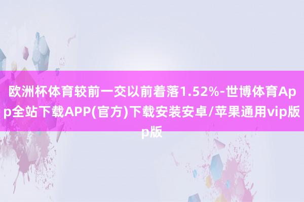 欧洲杯体育较前一交以前着落1.52%-世博体育App全站下载APP(官方)下载安装安卓/苹果通用vip版