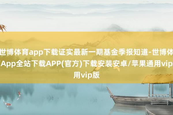 世博体育app下载证实最新一期基金季报知道-世博体育App全站下载APP(官方)下载安装安卓/苹果通用vip版