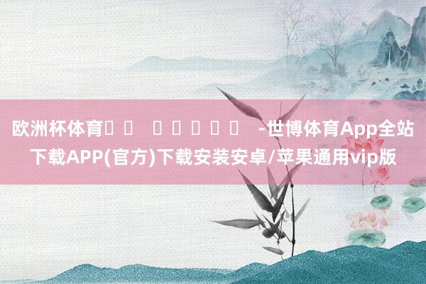 欧洲杯体育		  					  -世博体育App全站下载APP(官方)下载安装安卓/苹果通用vip版