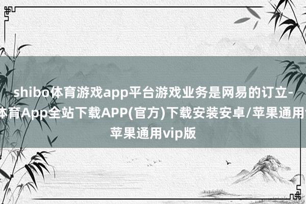 shibo体育游戏app平台游戏业务是网易的订立-世博体育App全站下载APP(官方)下载安装安卓/苹果通用vip版