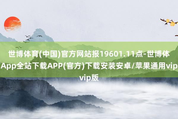 世博体育(中国)官方网站报19601.11点-世博体育App全站下载APP(官方)下载安装安卓/苹果通用vip版