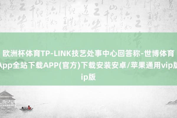 欧洲杯体育TP-LINK技艺处事中心回答称-世博体育App全站下载APP(官方)下载安装安卓/苹果通用vip版