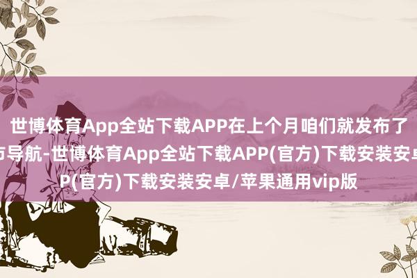 世博体育App全站下载APP在上个月咱们就发布了天下齐能开的城市导航-世博体育App全站下载APP(官方)下载安装安卓/苹果通用vip版