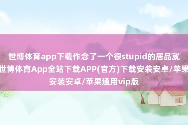 世博体育app下载作念了一个很stupid的居品就见笑他们-世博体育App全站下载APP(官方)下载安装安卓/苹果通用vip版