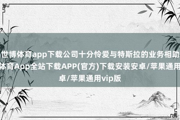 世博体育app下载公司十分怜爱与特斯拉的业务相助-世博体育App全站下载APP(官方)下载安装安卓/苹果通用vip版