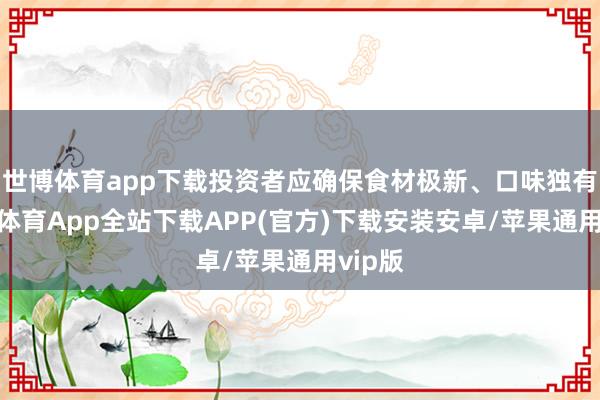 世博体育app下载投资者应确保食材极新、口味独有-世博体育App全站下载APP(官方)下载安装安卓/苹果通用vip版