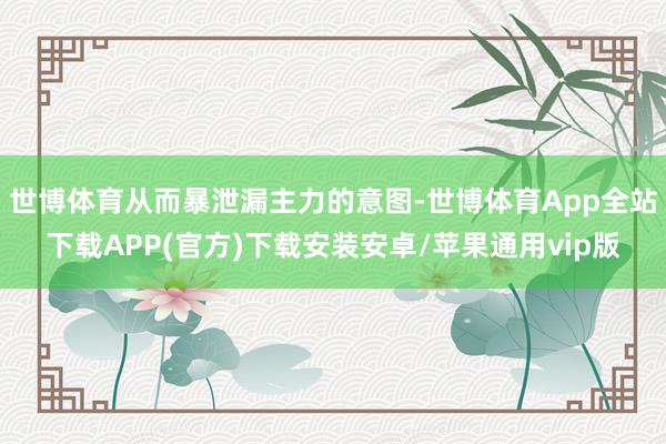 世博体育从而暴泄漏主力的意图-世博体育App全站下载APP(官方)下载安装安卓/苹果通用vip版