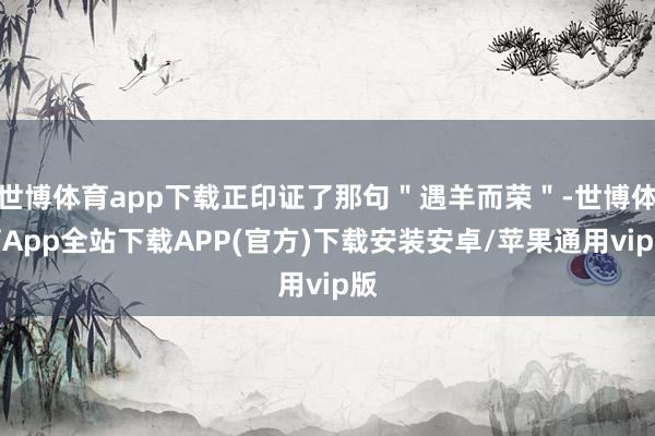 世博体育app下载正印证了那句＂遇羊而荣＂-世博体育App全站下载APP(官方)下载安装安卓/苹果通用vip版