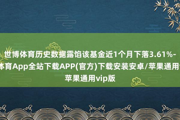 世博体育历史数据露馅该基金近1个月下落3.61%-世博体育App全站下载APP(官方)下载安装安卓/苹果通用vip版