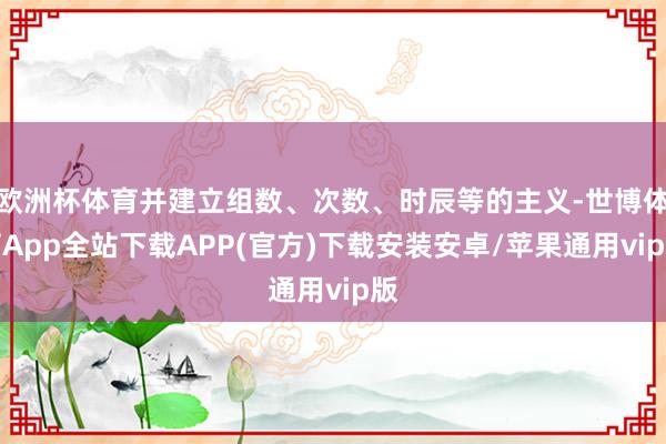 欧洲杯体育并建立组数、次数、时辰等的主义-世博体育App全站下载APP(官方)下载安装安卓/苹果通用vip版