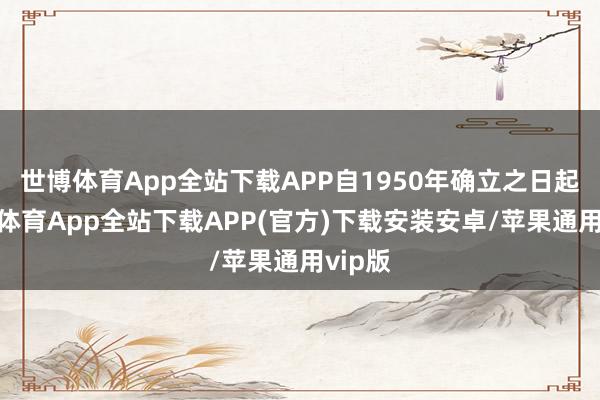 世博体育App全站下载APP自1950年确立之日起-世博体育App全站下载APP(官方)下载安装安卓/苹果通用vip版