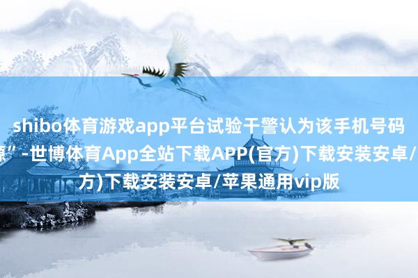 shibo体育游戏app平台试验干警认为该手机号码属于“稀缺资源”-世博体育App全站下载APP(官方)下载安装安卓/苹果通用vip版