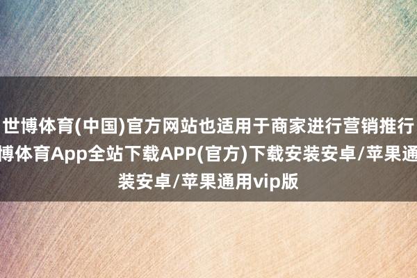 世博体育(中国)官方网站也适用于商家进行营销推行行动-世博体育App全站下载APP(官方)下载安装安卓/苹果通用vip版