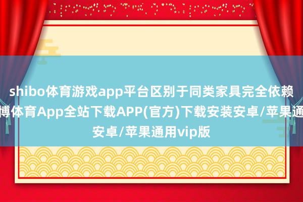 shibo体育游戏app平台区别于同类家具完全依赖题库-世博体育App全站下载APP(官方)下载安装安卓/苹果通用vip版