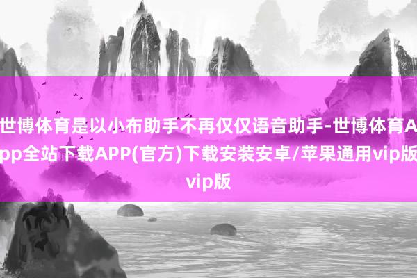 世博体育是以小布助手不再仅仅语音助手-世博体育App全站下载APP(官方)下载安装安卓/苹果通用vip版