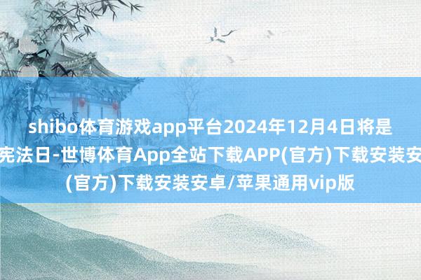 shibo体育游戏app平台2024年12月4日将是我国第十一个国度宪法日-世博体育App全站下载APP(官方)下载安装安卓/苹果通用vip版