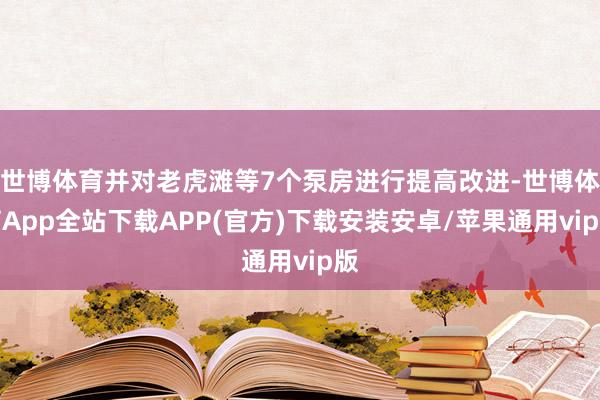 世博体育并对老虎滩等7个泵房进行提高改进-世博体育App全站下载APP(官方)下载安装安卓/苹果通用vip版