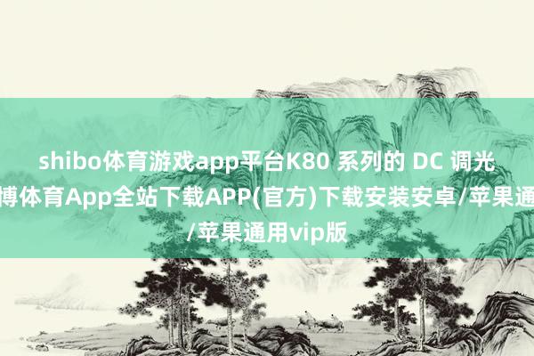 shibo体育游戏app平台K80 系列的 DC 调光表情-世博体育App全站下载APP(官方)下载安装安卓/苹果通用vip版