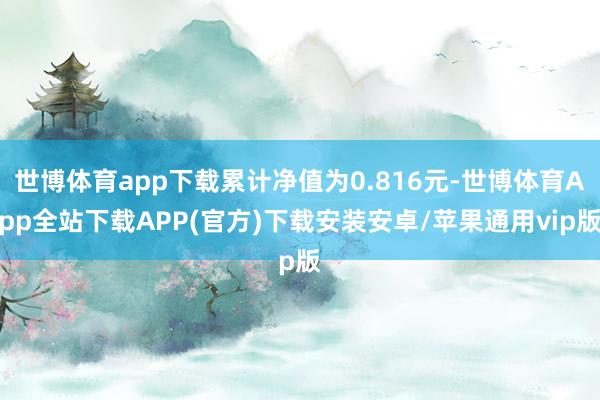 世博体育app下载累计净值为0.816元-世博体育App全站下载APP(官方)下载安装安卓/苹果通用vip版