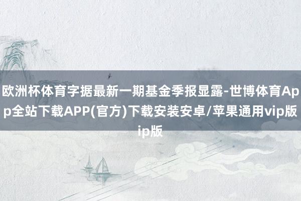 欧洲杯体育字据最新一期基金季报显露-世博体育App全站下载APP(官方)下载安装安卓/苹果通用vip版