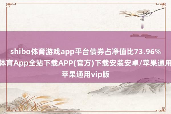 shibo体育游戏app平台债券占净值比73.96%-世博体育App全站下载APP(官方)下载安装安卓/苹果通用vip版