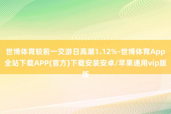 世博体育较前一交游日高潮1.12%-世博体育App全站下载APP(官方)下载安装安卓/苹果通用vip版