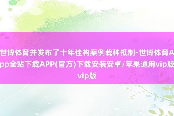 世博体育并发布了十年佳构案例栽种抵制-世博体育App全站下载APP(官方)下载安装安卓/苹果通用vip版