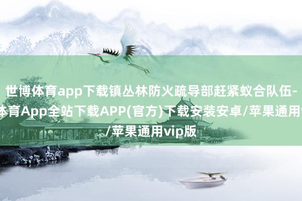 世博体育app下载镇丛林防火疏导部赶紧蚁合队伍-世博体育App全站下载APP(官方)下载安装安卓/苹果通用vip版