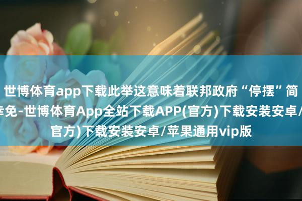 世博体育app下载此举这意味着联邦政府“停摆”简略率得以暂时幸免-世博体育App全站下载APP(官方)下载安装安卓/苹果通用vip版