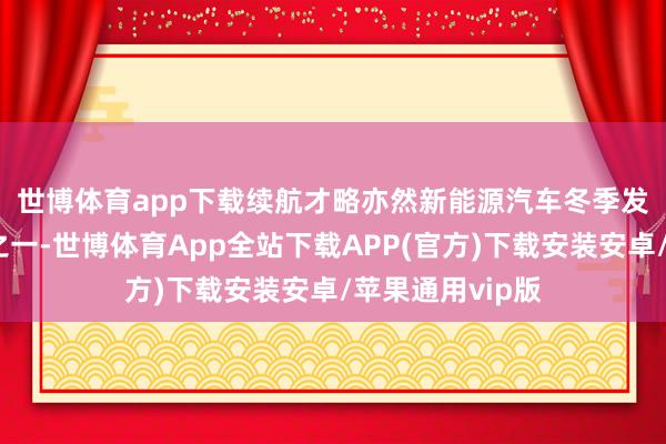 世博体育app下载　　续航才略亦然新能源汽车冬季发达的弥留筹算之一-世博体育App全站下载APP(官方)下载安装安卓/苹果通用vip版