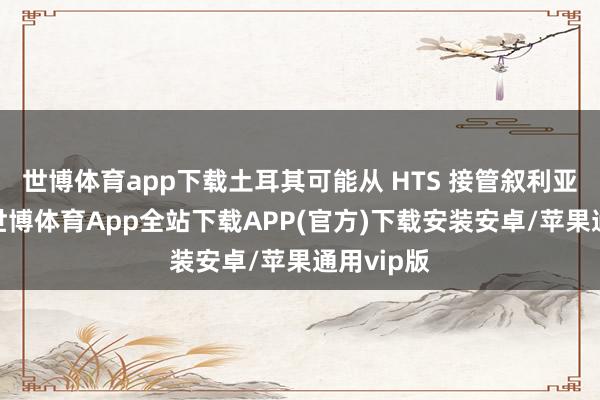 世博体育app下载土耳其可能从 HTS 接管叙利亚中获益-世博体育App全站下载APP(官方)下载安装安卓/苹果通用vip版