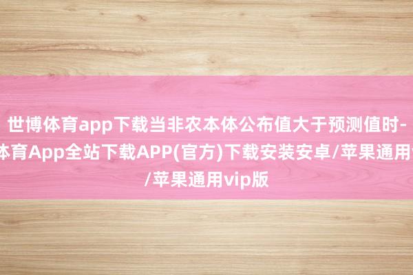 世博体育app下载当非农本体公布值大于预测值时-世博体育App全站下载APP(官方)下载安装安卓/苹果通用vip版