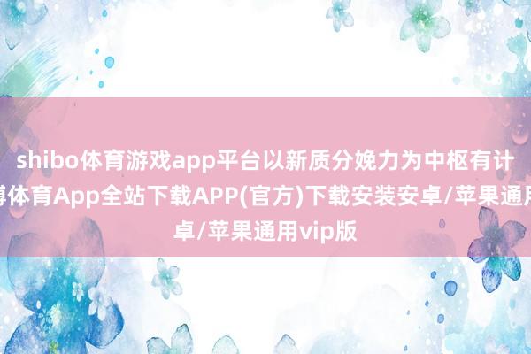 shibo体育游戏app平台以新质分娩力为中枢有计划-世博体育App全站下载APP(官方)下载安装安卓/苹果通用vip版