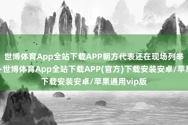 世博体育App全站下载APP朝方代表还在现场列举了一串数字-世博体育App全站下载APP(官方)下载安装安卓/苹果通用vip版