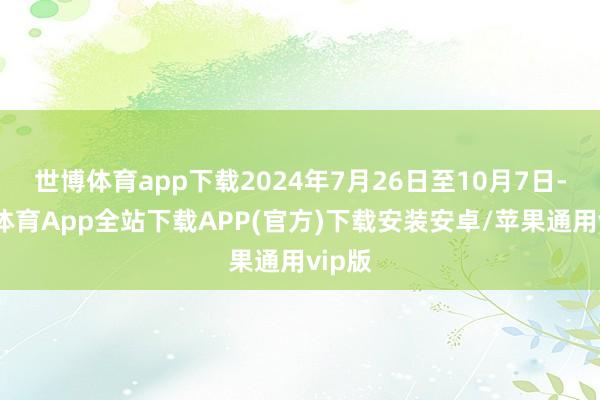 世博体育app下载2024年7月26日至10月7日-世博体育App全站下载APP(官方)下载安装安卓/苹果通用vip版