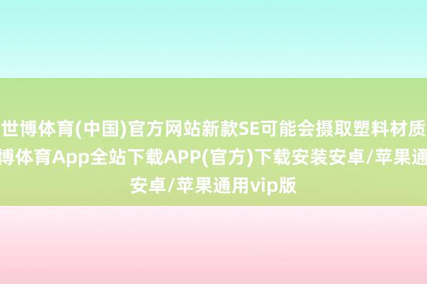 世博体育(中国)官方网站新款SE可能会摄取塑料材质机身-世博体育App全站下载APP(官方)下载安装安卓/苹果通用vip版