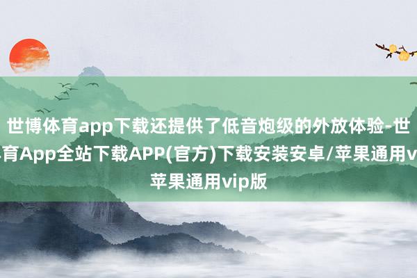 世博体育app下载还提供了低音炮级的外放体验-世博体育App全站下载APP(官方)下载安装安卓/苹果通用vip版