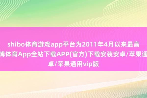 shibo体育游戏app平台为2011年4月以来最高水平-世博体育App全站下载APP(官方)下载安装安卓/苹果通用vip版