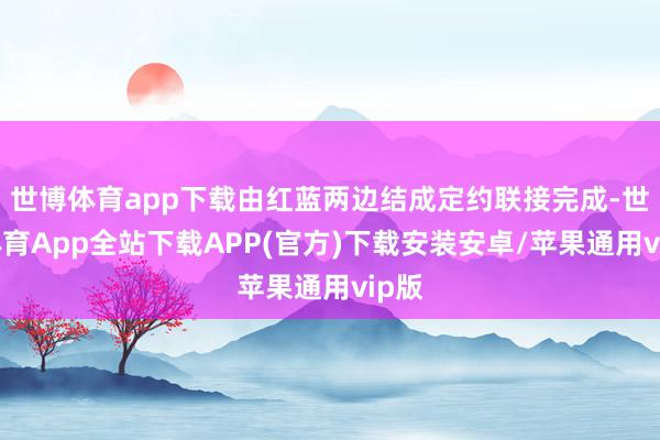 世博体育app下载由红蓝两边结成定约联接完成-世博体育App全站下载APP(官方)下载安装安卓/苹果通用vip版