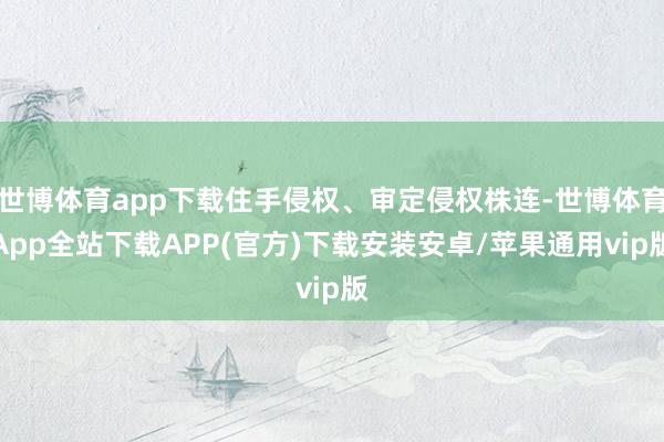 世博体育app下载住手侵权、审定侵权株连-世博体育App全站下载APP(官方)下载安装安卓/苹果通用vip版