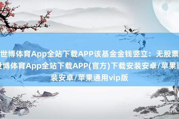 世博体育App全站下载APP该基金金钱竖立：无股票类金钱-世博体育App全站下载APP(官方)下载安装安卓/苹果通用vip版