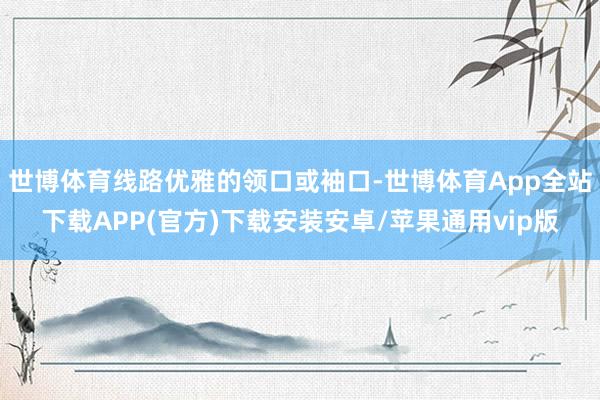 世博体育线路优雅的领口或袖口-世博体育App全站下载APP(官方)下载安装安卓/苹果通用vip版