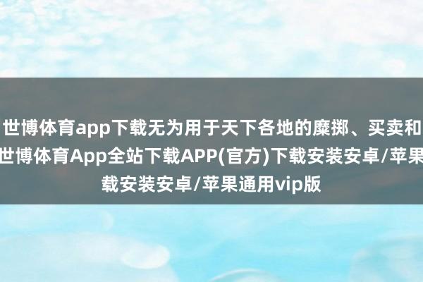 世博体育app下载无为用于天下各地的糜掷、买卖和工业边界-世博体育App全站下载APP(官方)下载安装安卓/苹果通用vip版