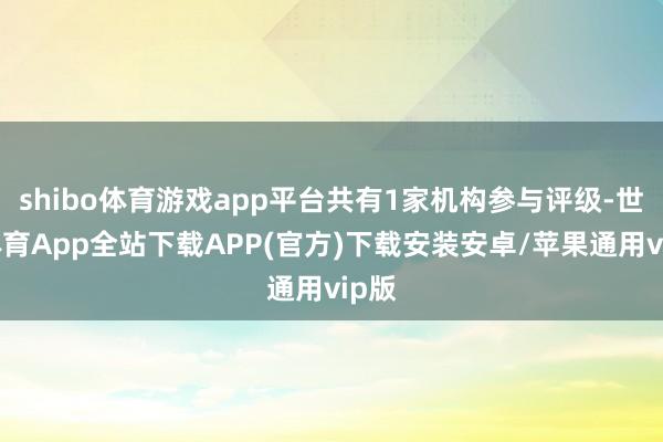 shibo体育游戏app平台共有1家机构参与评级-世博体育App全站下载APP(官方)下载安装安卓/苹果通用vip版