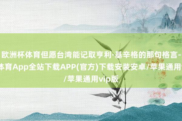 欧洲杯体育但愿台湾能记取亨利·基辛格的那句格言-世博体育App全站下载APP(官方)下载安装安卓/苹果通用vip版